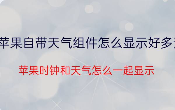 苹果自带天气组件怎么显示好多天 苹果时钟和天气怎么一起显示？